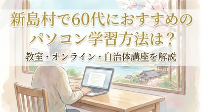 新島村で60代におすすめのパソコン学習方法は？教室・オンライン・自治体講座を解説