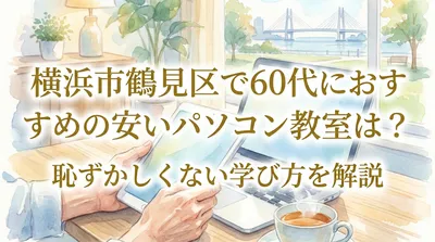 横浜市鶴見区で60代におすすめの安いパソコン教室は？恥ずかしくない学び方を解説