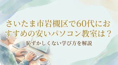 さいたま市岩槻区で60代におすすめの安いパソコン教室は？恥ずかしくない学び方を解説